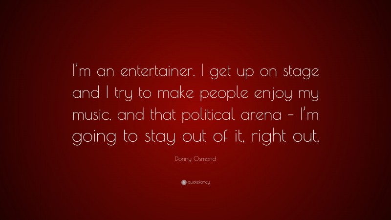 Donny Osmond Quote: “I’m an entertainer. I get up on stage and I try to make people enjoy my music, and that political arena – I’m going to stay out of it, right out.”