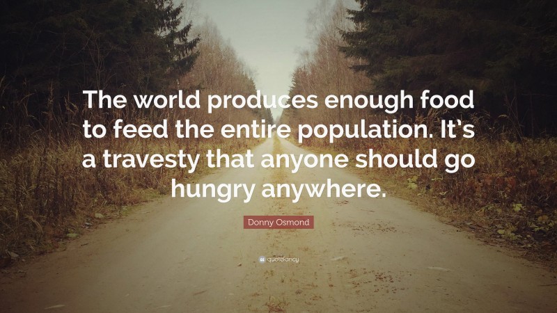 Donny Osmond Quote: “The world produces enough food to feed the entire population. It’s a travesty that anyone should go hungry anywhere.”