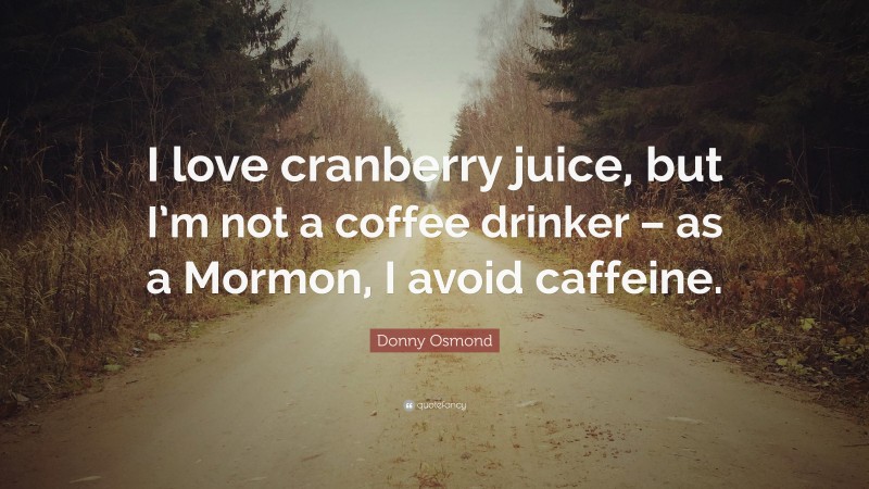 Donny Osmond Quote: “I love cranberry juice, but I’m not a coffee drinker – as a Mormon, I avoid caffeine.”