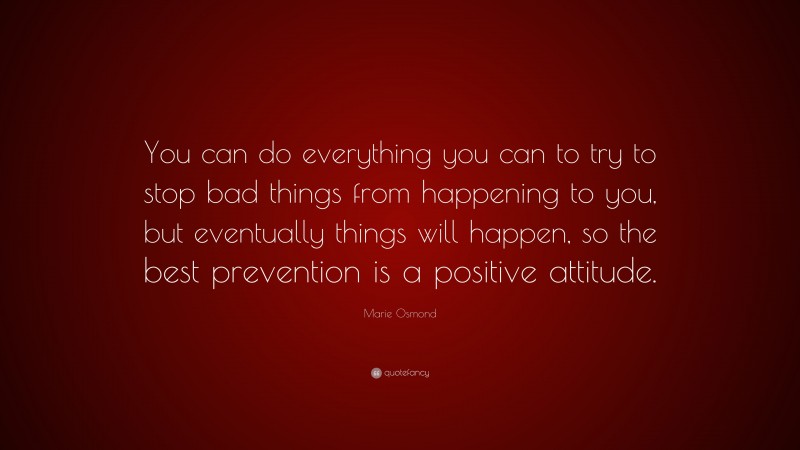 Marie Osmond Quote: “You can do everything you can to try to stop bad things from happening to you, but eventually things will happen, so the best prevention is a positive attitude.”