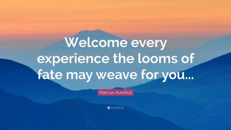 Marcus Aurelius Quote: “Welcome every experience the looms of fate may weave for you...”