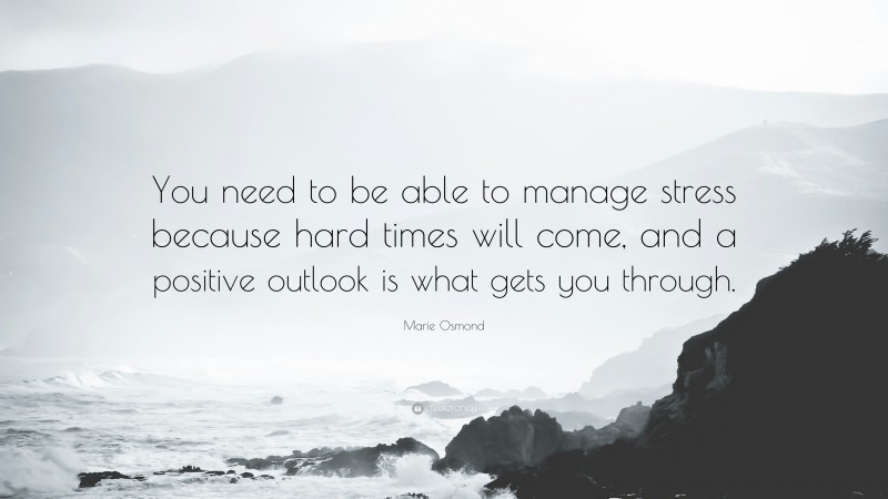 Marie Osmond Quote: “You need to be able to manage stress because hard times will come, and a positive outlook is what gets you through.”