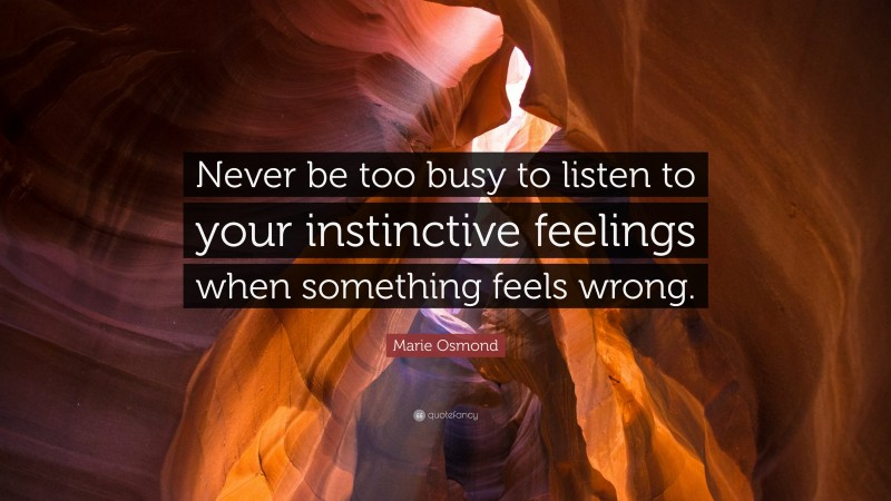 Marie Osmond Quote: “Never be too busy to listen to your instinctive feelings when something feels wrong.”