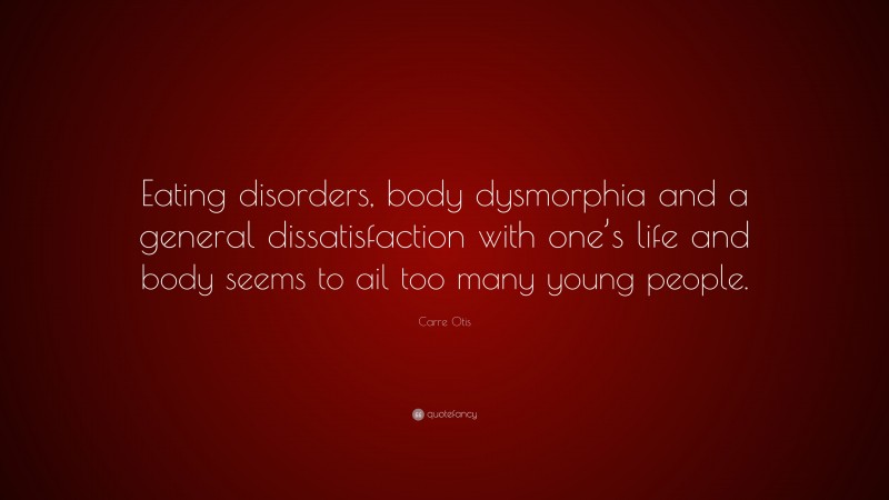 Carre Otis Quote: “Eating disorders, body dysmorphia and a general dissatisfaction with one’s life and body seems to ail too many young people.”