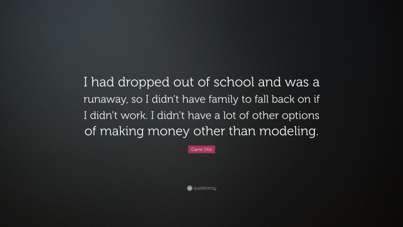 Carre Otis Quote: “I had dropped out of school and was a runaway, so I didn’t have family to fall back on if I didn’t work. I didn’t have a lot of other options of making money other than modeling.”