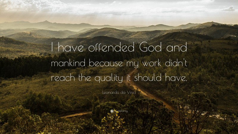 Leonardo da Vinci Quote: “I have offended God and mankind because my work didn't reach the quality it should have.”