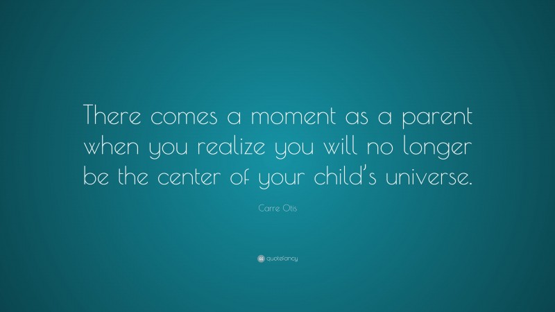 Carre Otis Quote: “There comes a moment as a parent when you realize you will no longer be the center of your child’s universe.”