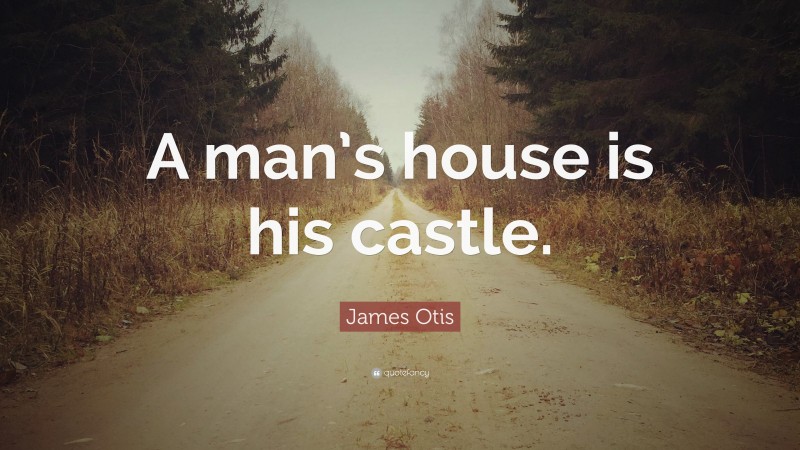 James Otis Quote: “A man’s house is his castle.”