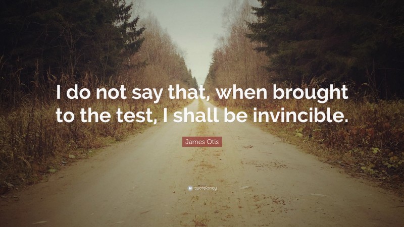 James Otis Quote: “I do not say that, when brought to the test, I shall be invincible.”