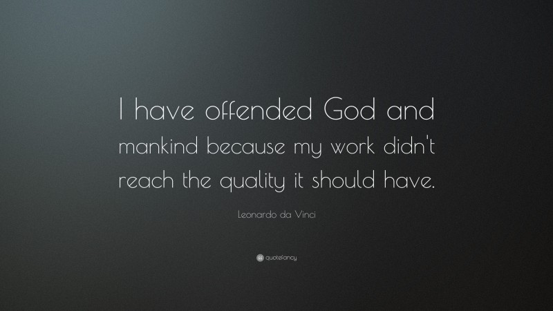 Leonardo da Vinci Quote: “I have offended God and mankind because my work didn't reach the quality it should have.”