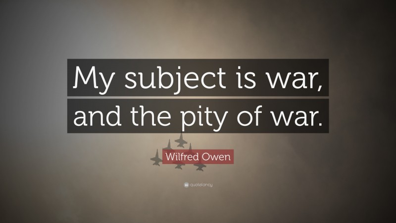 Wilfred Owen Quote: “My subject is war, and the pity of war.”