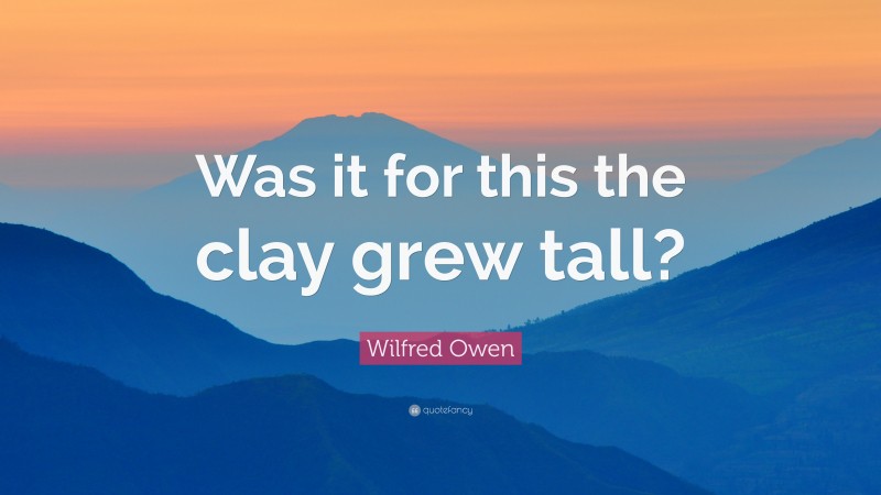 Wilfred Owen Quote: “Was it for this the clay grew tall?”