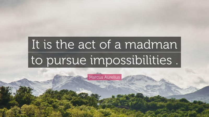 Marcus Aurelius Quote: “It is the act of a madman to pursue impossibilities .”