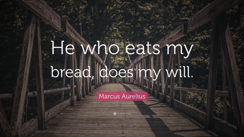Marcus Aurelius Quote: “He who eats my bread, does my will.”