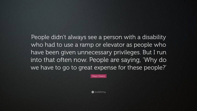 Major Owens Quote: “People didn’t always see a person with a disability who had to use a ramp or elevator as people who have been given unnecessary privileges. But I run into that often now. People are saying, ‘Why do we have to go to great expense for these people?’”