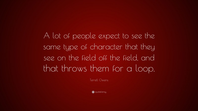 Terrell Owens Quote: “A lot of people expect to see the same type of character that they see on the field off the field, and that throws them for a loop.”