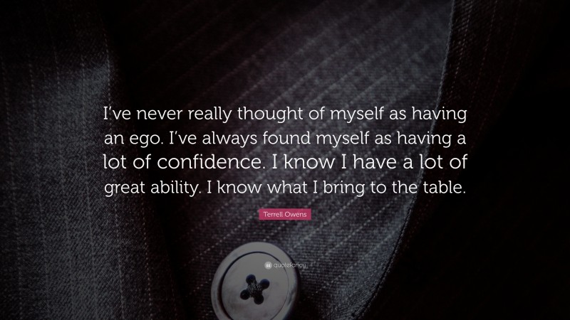 Terrell Owens Quote: “I’ve never really thought of myself as having an ego. I’ve always found myself as having a lot of confidence. I know I have a lot of great ability. I know what I bring to the table.”