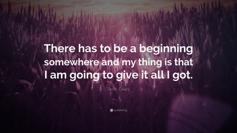 Terrell Owens Quote: “There has to be a beginning somewhere and my thing is that I am going to give it all I got.”