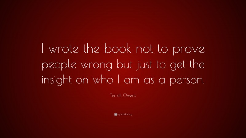 Terrell Owens Quote: “I wrote the book not to prove people wrong but just to get the insight on who I am as a person.”