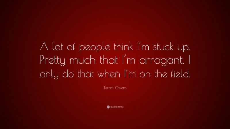 Terrell Owens Quote: “A lot of people think I’m stuck up. Pretty much that I’m arrogant. I only do that when I’m on the field.”