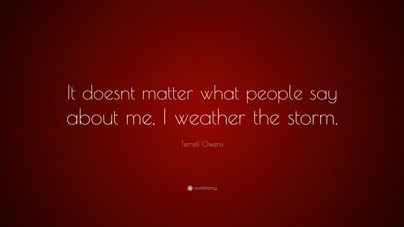 Terrell Owens Quote: “It doesnt matter what people say about me, I weather the storm.”