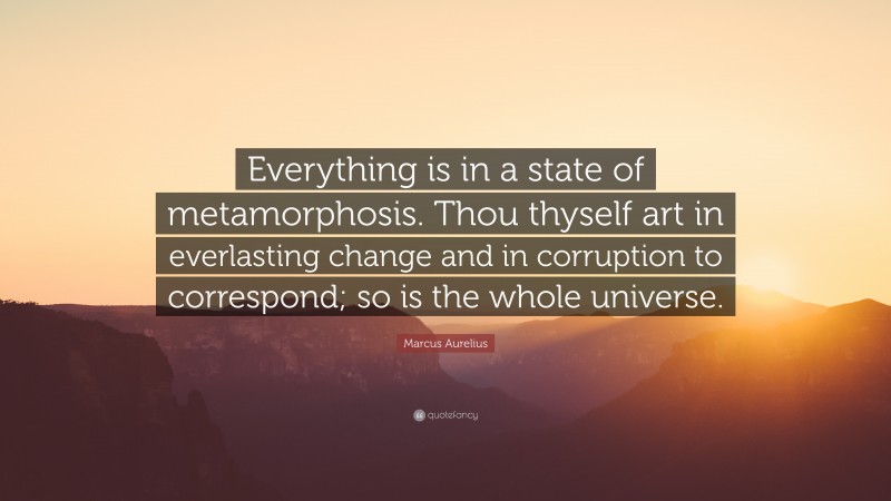 Marcus Aurelius Quote: “Everything is in a state of metamorphosis. Thou thyself art in everlasting change and in corruption to correspond; so is the whole universe.”
