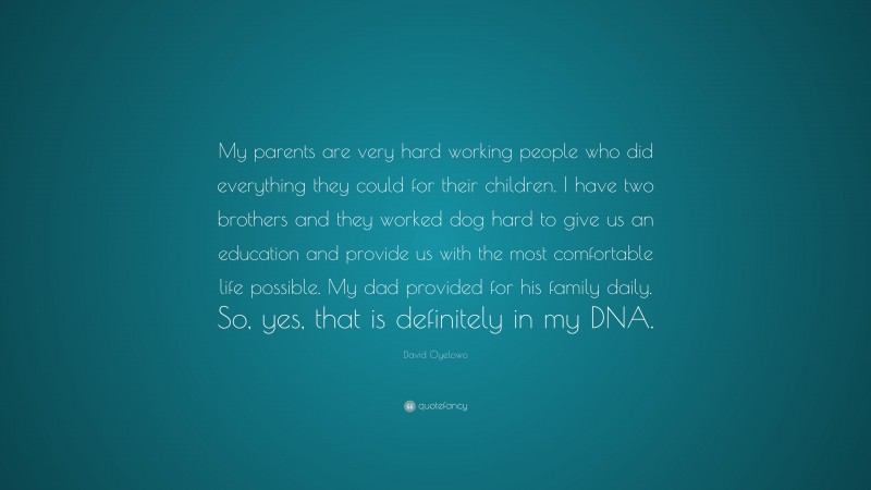 David Oyelowo Quote: “My parents are very hard working people who did everything they could for their children. I have two brothers and they worked dog hard to give us an education and provide us with the most comfortable life possible. My dad provided for his family daily. So, yes, that is definitely in my DNA.”