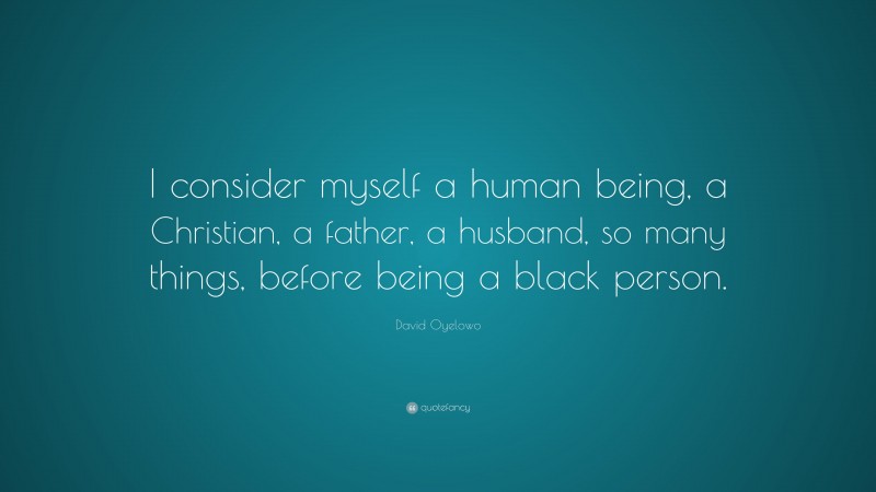 David Oyelowo Quote: “I consider myself a human being, a Christian, a father, a husband, so many things, before being a black person.”