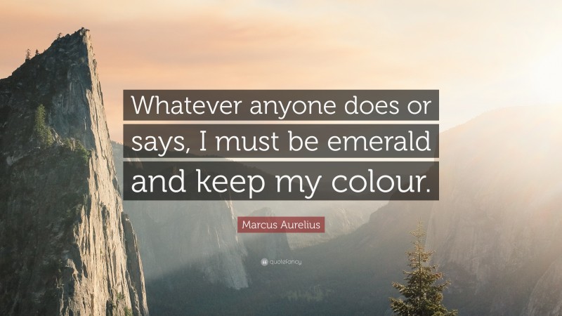 Marcus Aurelius Quote: “Whatever anyone does or says, I must be emerald and keep my colour.”