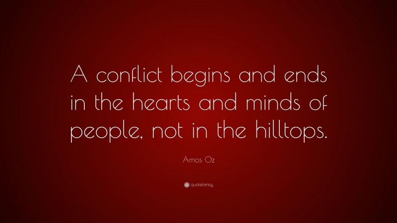Amos Oz Quote: “A conflict begins and ends in the hearts and minds of people, not in the hilltops.”