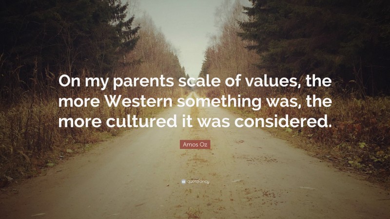 Amos Oz Quote: “On my parents scale of values, the more Western something was, the more cultured it was considered.”