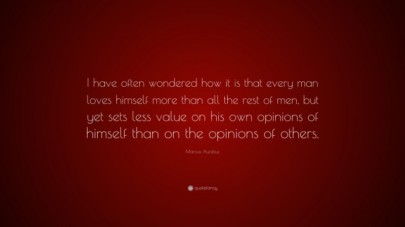 Marcus Aurelius Quote: “I have often wondered how it is that every man loves himself more than all the rest of men, but yet sets less value on his own opinions of himself than on the opinions of others.”