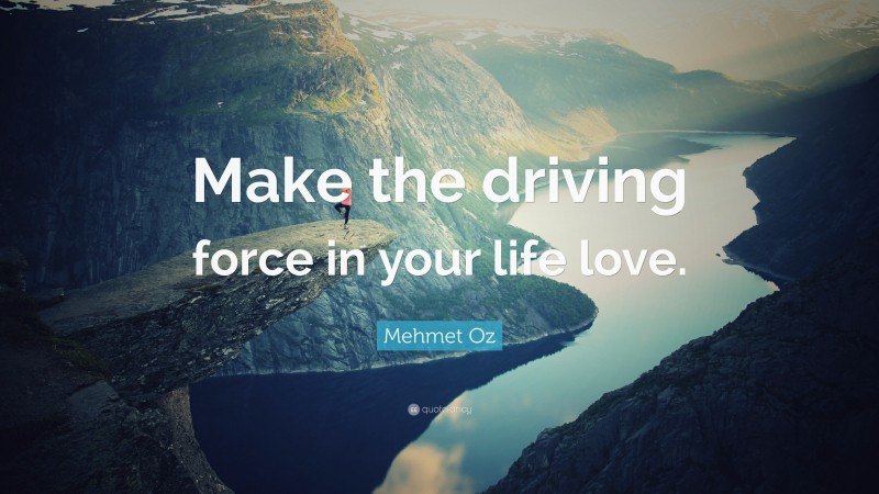 Mehmet Oz Quote: “Make the driving force in your life love.”