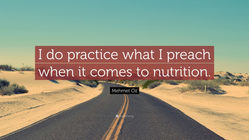 Mehmet Oz Quote: “I do practice what I preach when it comes to nutrition.”