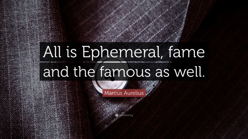 Marcus Aurelius Quote: “All is Ephemeral, fame and the famous as well.”
