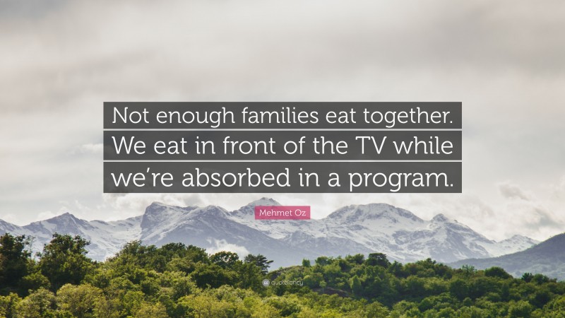 Mehmet Oz Quote: “Not enough families eat together. We eat in front of the TV while we’re absorbed in a program.”