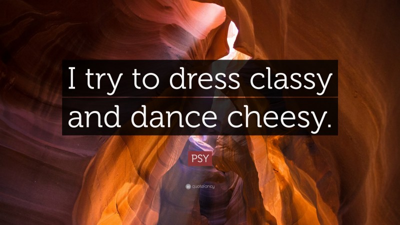 PSY Quote: “I try to dress classy and dance cheesy.”