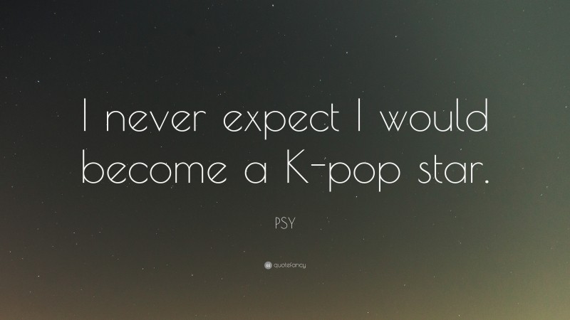 PSY Quote: “I never expect I would become a K-pop star.”