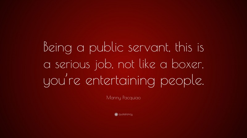 Manny Pacquiao Quote: “Being a public servant, this is a serious job, not like a boxer, you’re entertaining people.”