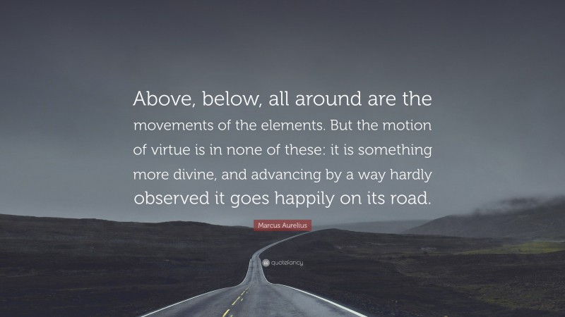 Marcus Aurelius Quote: “Above, below, all around are the movements of the elements. But the motion of virtue is in none of these: it is something more divine, and advancing by a way hardly observed it goes happily on its road.”