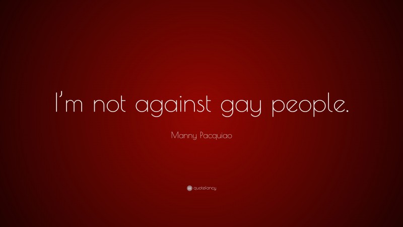 Manny Pacquiao Quote: “I’m not against gay people.”