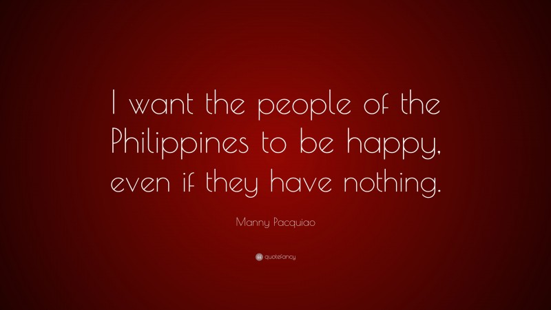 Manny Pacquiao Quote: “I want the people of the Philippines to be happy, even if they have nothing.”