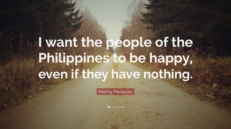 Manny Pacquiao Quote: “I want the people of the Philippines to be happy, even if they have nothing.”