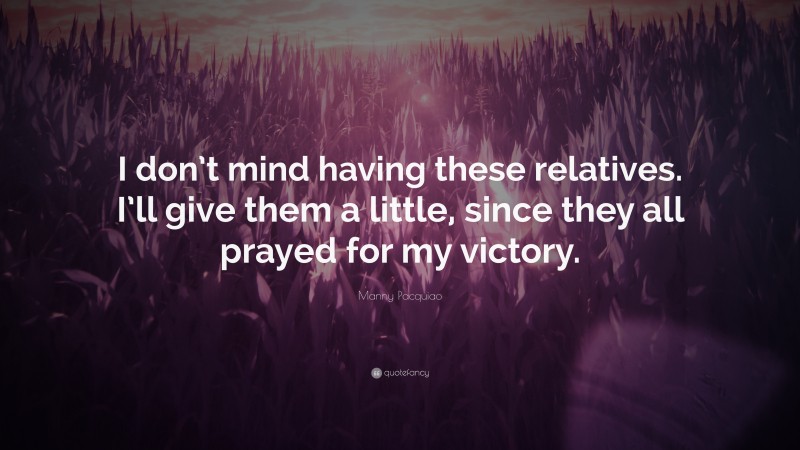 Manny Pacquiao Quote: “I don’t mind having these relatives. I’ll give them a little, since they all prayed for my victory.”