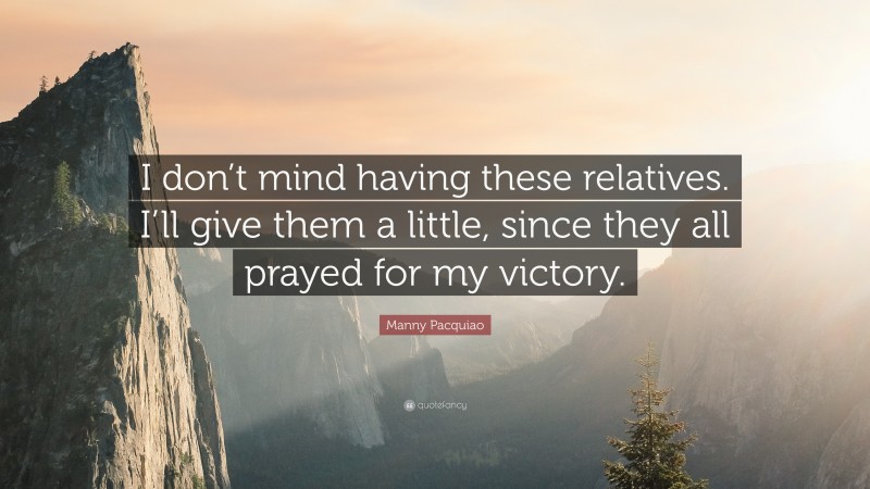 Manny Pacquiao Quote: “I don’t mind having these relatives. I’ll give them a little, since they all prayed for my victory.”