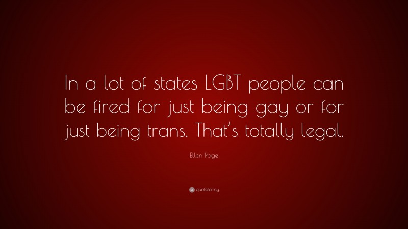 Ellen Page Quote: “In a lot of states LGBT people can be fired for just being gay or for just being trans. That’s totally legal.”