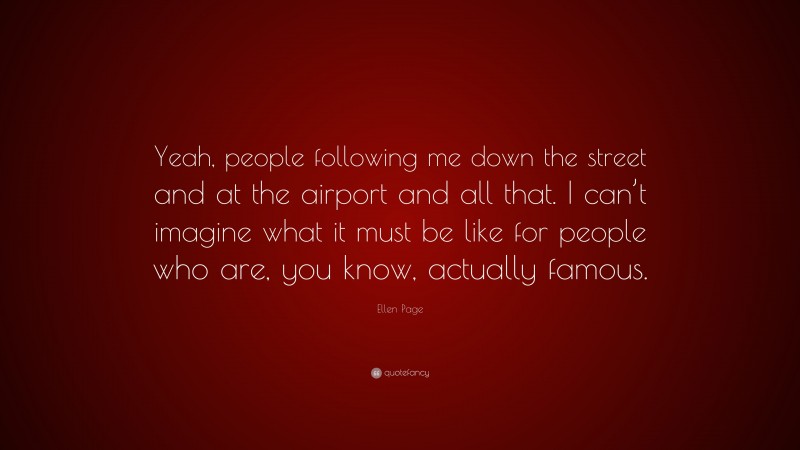 Ellen Page Quote: “Yeah, people following me down the street and at the airport and all that. I can’t imagine what it must be like for people who are, you know, actually famous.”