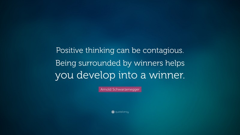 Arnold Schwarzenegger Quote: “Positive thinking can be contagious. Being surrounded by winners helps you develop into a winner.”