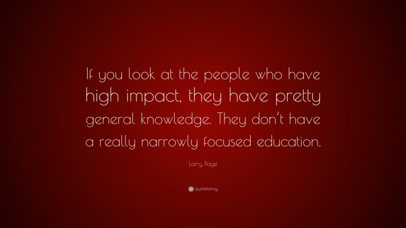 Larry Page Quote: “If you look at the people who have high impact, they have pretty general knowledge. They don’t have a really narrowly focused education.”