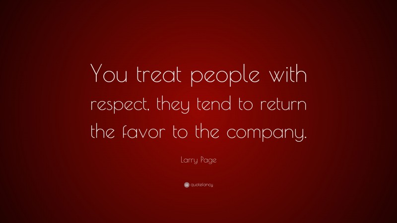 Larry Page Quote: “You treat people with respect, they tend to return the favor to the company.”